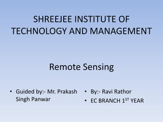 SHREEJEE INSTITUTE OF
TECHNOLOGY AND MANAGEMENT
Remote Sensing
• Guided by:- Mr. Prakash
Singh Panwar
• By:- Ravi Rathor
•...