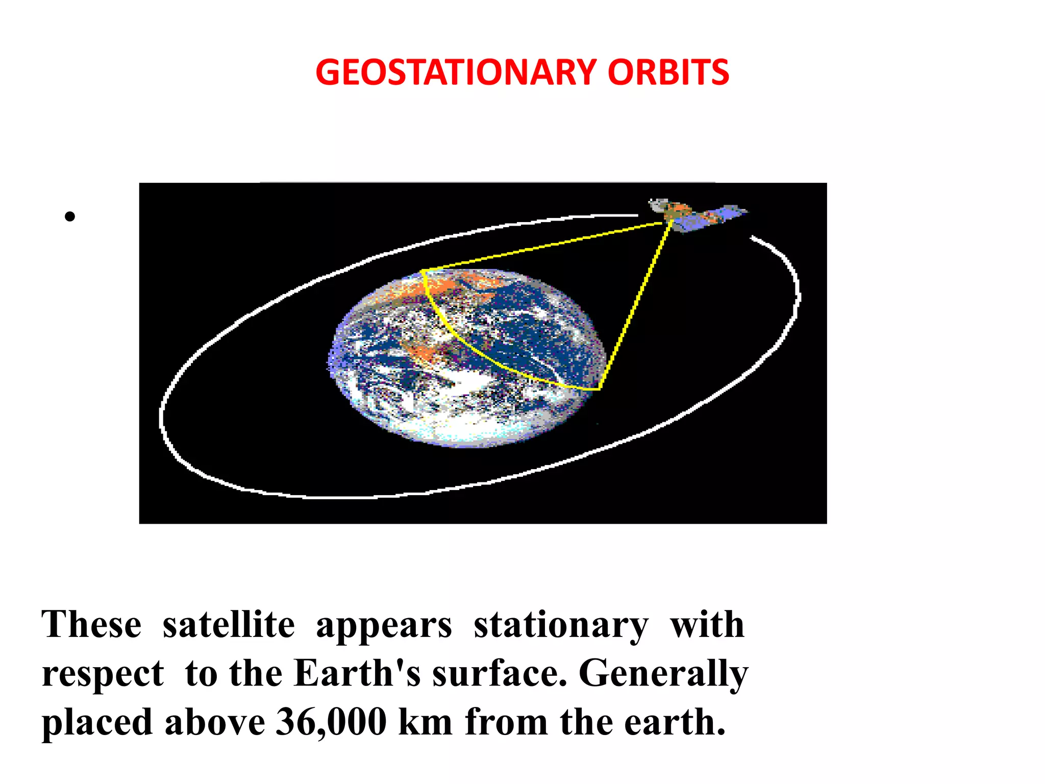 GEOSTATIONARY ORBITS
•
These satellite appears stationary with
respect to the Earth's surface. Generally
placed above 36,000 km from the earth.
 