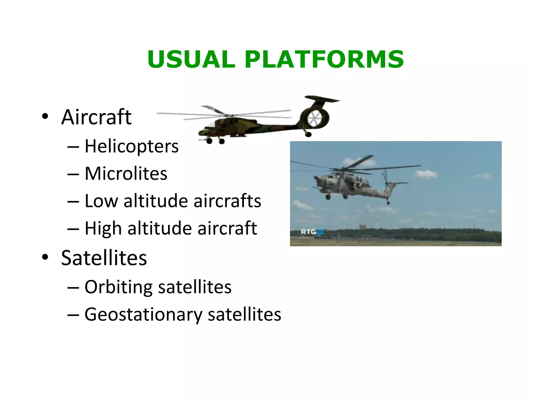 USUAL PLATFORMS
• Aircraft
– Helicopters
– Microlites
– Low altitude aircrafts
– High altitude aircraft
• Satellites
– Orbiting satellites
– Geostationary satellites
 