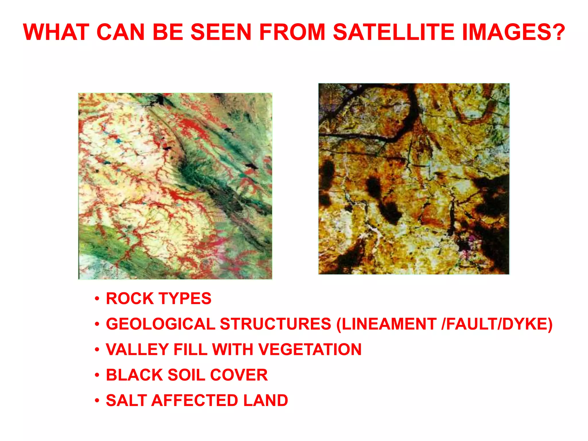 • ROCK TYPES
• GEOLOGICAL STRUCTURES (LINEAMENT /FAULT/DYKE)
• VALLEY FILL WITH VEGETATION
• BLACK SOIL COVER
• SALT AFFECTED LAND
WHAT CAN BE SEEN FROM SATELLITE IMAGES?
 