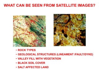 • ROCK TYPES
• GEOLOGICAL STRUCTURES (LINEAMENT /FAULT/DYKE)
• VALLEY FILL WITH VEGETATION
• BLACK SOIL COVER
• SALT AFFECTED LAND
WHAT CAN BE SEEN FROM SATELLITE IMAGES?
 