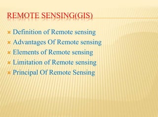 REMOTE SENSING(GIS)
 Definition of Remote sensing
 Advantages Of Remote sensing
 Elements of Remote sensing
 Limitation of Remote sensing
 Principal Of Remote Sensing
 