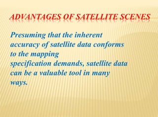 ADVANTAGES OF SATELLITE SCENES
Presuming that the inherent
accuracy of satellite data conforms
to the mapping
specification demands, satellite data
can be a valuable tool in many
ways.
 