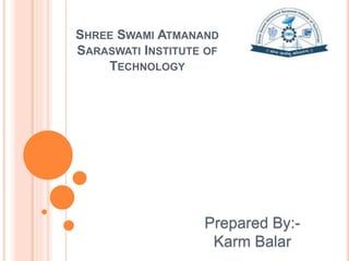 SHREE SWAMI ATMANAND
SARASWATI INSTITUTE OF
TECHNOLOGY
Prepared By:-
Karm Balar
 