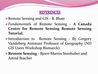 Remote Sensing and GIS - B. Bhatt
Fundamentals of Remote Sensing - A Canada
Centre for Remote Sensing Remote Sensing
Tutorial.
Introduction to Remote Sensing - By Gregory
Vandeberg Assistant Professor of Geography (ND
GIS Users Workshop Bismarck).
Remote Sensing - Bjorn-Martin Sinnhuber and
Astrid Bracher
 