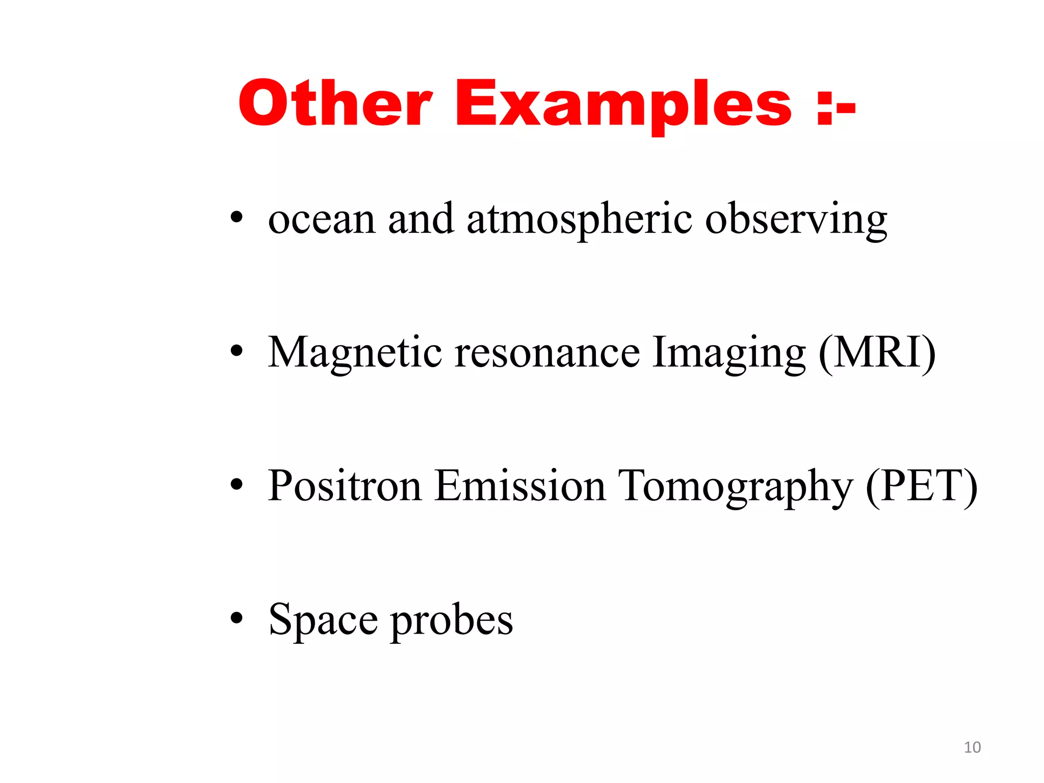 Other Examples :-
• ocean and atmospheric observing
• Magnetic resonance Imaging (MRI)
• Positron Emission Tomography (PET)
• Space probes
10
 