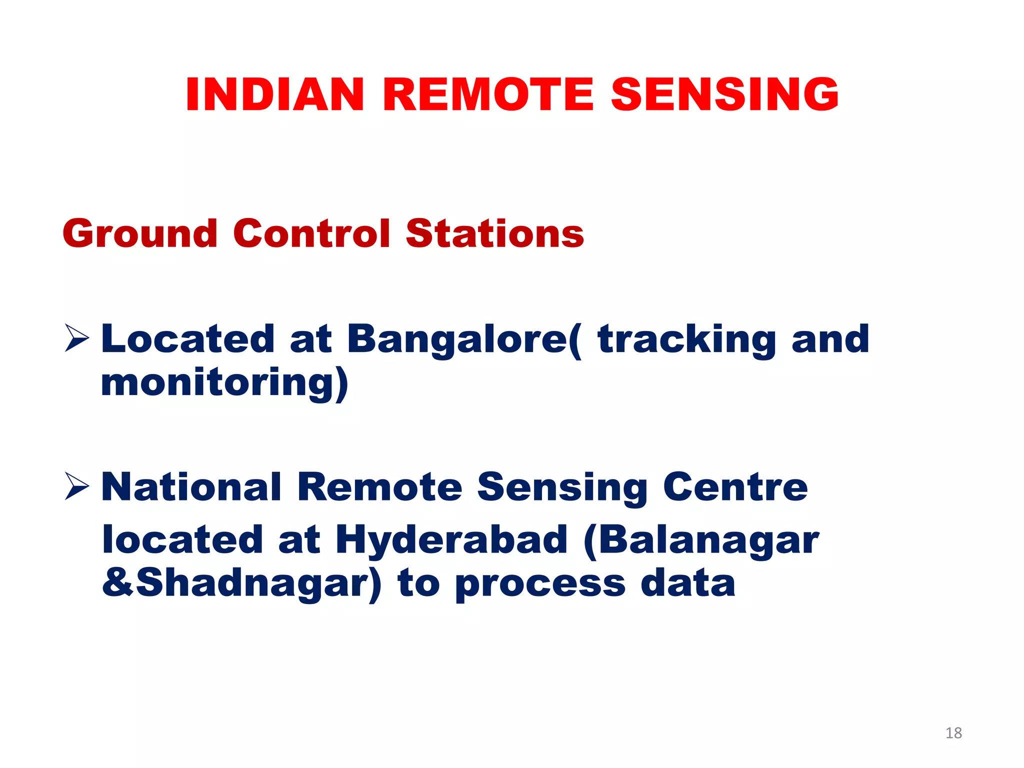 Ground Control Stations
 Located at Bangalore( tracking and
monitoring)
 National Remote Sensing Centre
located at Hyderabad (Balanagar
&Shadnagar) to process data
INDIAN REMOTE SENSING
18
 