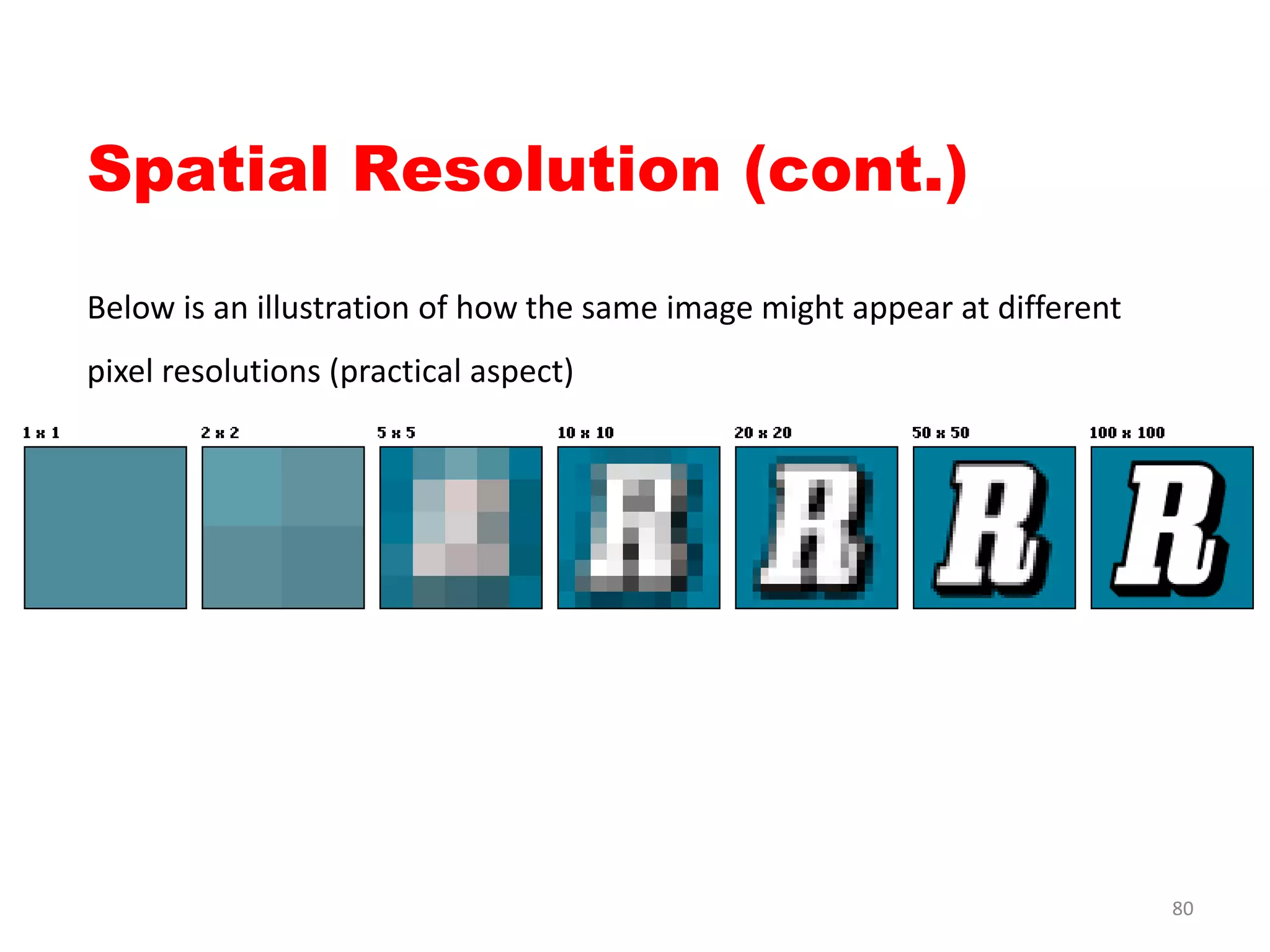 Spatial Resolution (cont.)
Below is an illustration of how the same image might appear at different
pixel resolutions (practical aspect)
80
 