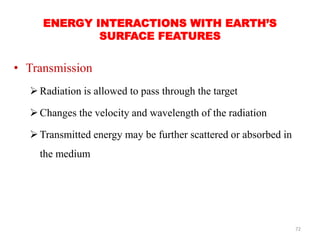 ENERGY INTERACTIONS WITH EARTH’S
SURFACE FEATURES
• Transmission
Radiation is allowed to pass through the target
Changes...