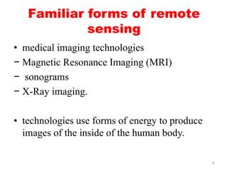 Familiar forms of remote
sensing
• medical imaging technologies
− Magnetic Resonance Imaging (MRI)
− sonograms
− X-Ray ima...