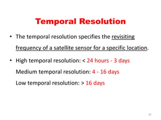 Temporal Resolution
• The temporal resolution specifies the revisiting
frequency of a satellite sensor for a specific loca...