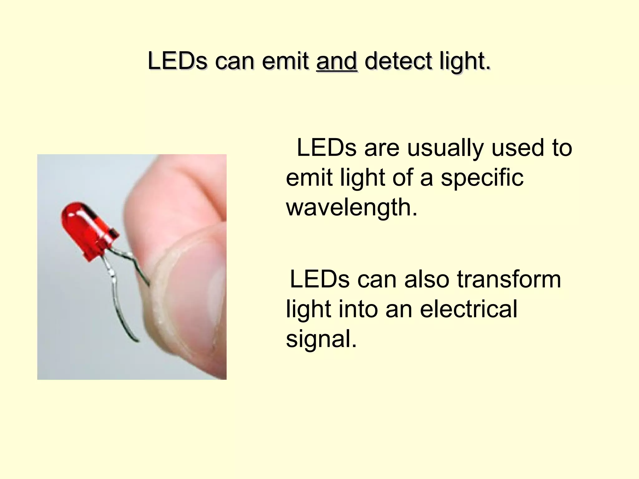 LEDs can emitLEDs can emit andand detect light.detect light.
LEDs are usually used to
emit light of a specific
wavelength.
LEDs can also transform
light into an electrical
signal.
 