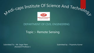 DEPARTMENT OF CIVIL ENGINEERING
Submitted by :- Priyanshu KumarSubmitted To :- Mr. Sagar Patni
(Assistant Professor )
Topic :- Remote Sensing
 