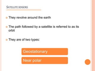 SATELLITE SENSORS
 They revolve around the earth
 The path followed by a satellite is referred to as its
orbit
 They are of two types:
Geostationary
Near polar
 