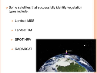  Some satellites that successfully identify vegetation
types include:
 Landsat MSS
 Landsat TM
 SPOT HRV
 RADARSAT
 