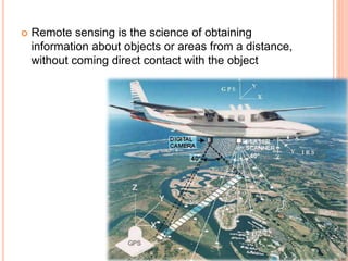  Remote sensing is the science of obtaining
information about objects or areas from a distance,
without coming direct contact with the object
 