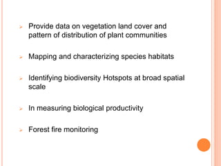  Provide data on vegetation land cover and
pattern of distribution of plant communities
 Mapping and characterizing species habitats
 Identifying biodiversity Hotspots at broad spatial
scale
 In measuring biological productivity
 Forest fire monitoring
 