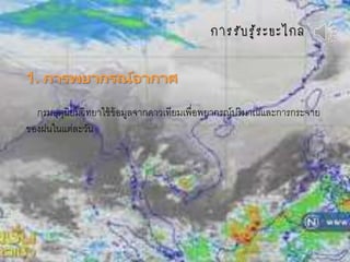 กำรรับรู้ระยะไกล
1. การพยากรณ์อากาศ
กรมอุตุนิยมวิทยาใช้ข้อมูลจากดาวเทียมเพื่อพยากรณ์ปริมาณและการกระจาย
ของฝนในแต่ละวัน
 