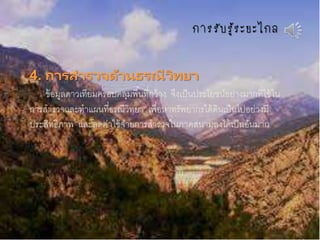 กำรรับรู้ระยะไกล
4. การสารวจด้านธรณีวิทยา
ข้อมูลดาวเทียมครอบคลุมพื้นที่กว้าง จึงเป็นประโยชน์อย่างมากที่ใช้ใน
การสารวจและทาแผนที่ธรณีวิทยา เพื่อหาทรัพยากรใต้ดินเป็นไปอย่างมี
ประสิทธิภาพ และลดค่าใช้จ่ายการสารวจในภาคสนามลงได้เป็นอันมาก
 