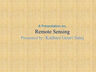A Presentation on,
Remote Sensing
Presented by: Kadtare Gouri Satej
 