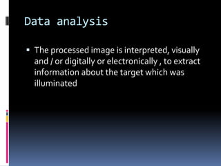 Data analysis
 The processed image is interpreted, visually
and / or digitally or electronically , to extract
information about the target which was
illuminated
 