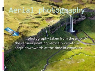 Aerial photography
photography taken from the air with
the camera pointing vertically or with an
angle downwards at the time of exposure.
 