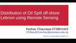 Distribution of Oil Spill off-shore
Lebnon using Remote Sensing
Keshav Chaurasia 072BEX423
072bex423.keshav@pcampus.edu.np
Submit to: Nanda Bikram Adhikari Sir
 