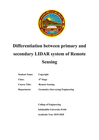 Differentiation between primary and
secondary LIDAR system of Remote
Sensing
Student Name: Copyright
Class: 4th
Stage
Course Title: Remote Sensing
Department: Geomatics (Surveying) Engineering
College of Engineering
Salahaddin University-Erbil
Academic Year 2019-2020
 