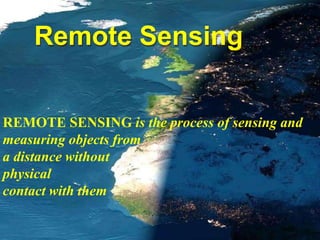 Remote Sensing
REMOTE SENSING is the process of sensing and
measuring objects from
a distance without
physical
contact with them
 