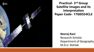 Practical- 3rd Group
Satellite Images and its
interpretation
Paper Code- 17GEO24CL2
Neeraj Rani
Research Scholar
Department of Geography
M.D.U. Rohtak
 