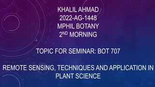 KHALIL AHMAD
2022-AG-1448
MPHIL BOTANY
2ND MORNING
TOPIC FOR SEMINAR: BOT 707
REMOTE SENSING, TECHNIQUES AND APPLICATION IN
PLANT SCIENCE
 