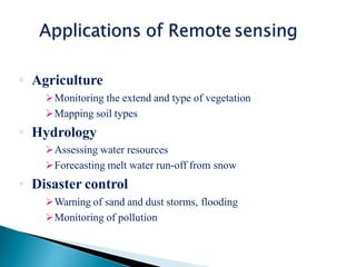  Agriculture
Monitoring the extend and type of vegetation
Mapping soil types
 Hydrology
Assessing water resources
Forecasting melt water run-off from snow
 Disaster control
Warning of sand and dust storms, flooding
Monitoring of pollution
 