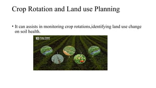 Crop Rotation and Land use Planning
• It can assists in monitoring crop rotations,identifying land use change
on soil health.
 