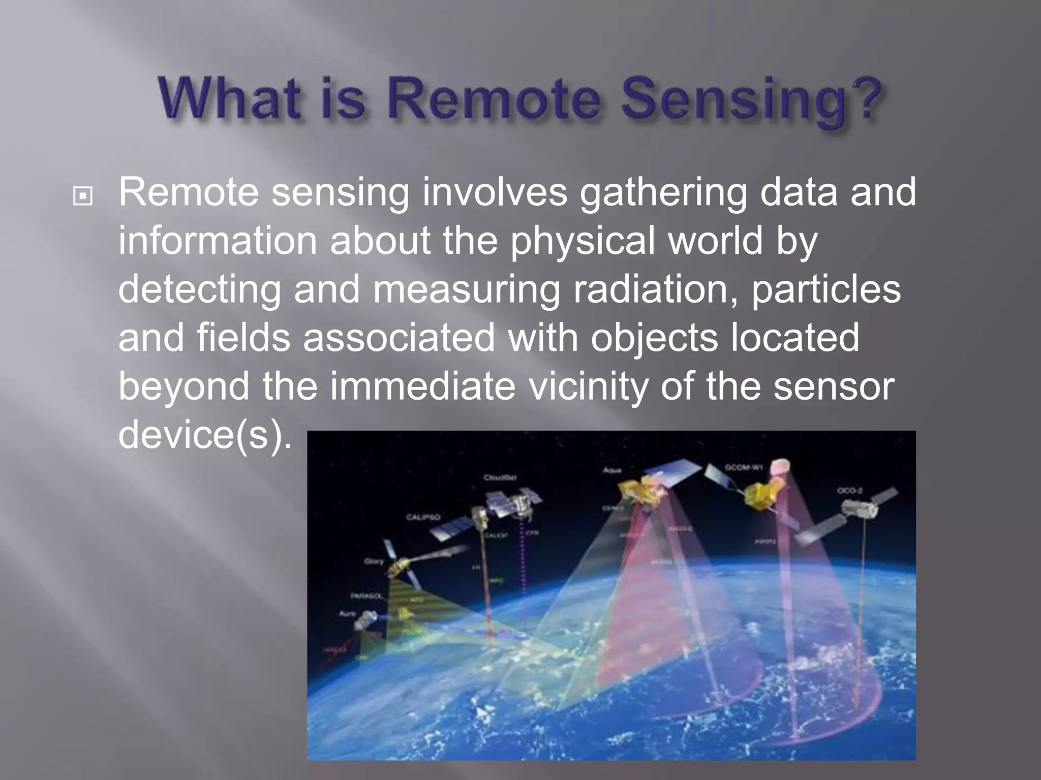  Remote sensing involves gathering data and
information about the physical world by
detecting and measuring radiation, particles
and fields associated with objects located
beyond the immediate vicinity of the sensor
device(s).
 
