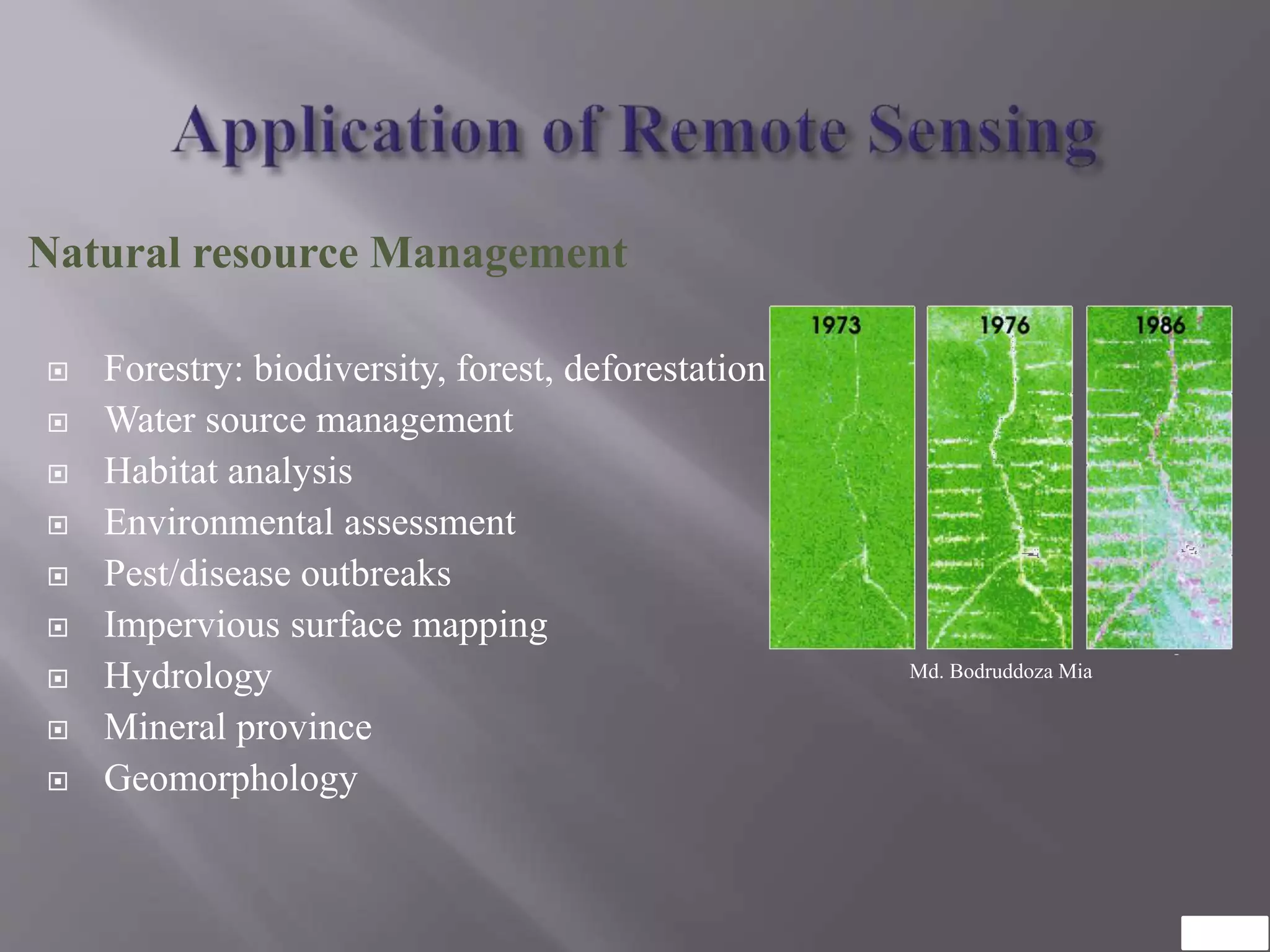 Natural resource Management
 Forestry: biodiversity, forest, deforestation
 Water source management
 Habitat analysis
 Environmental assessment
 Pest/disease outbreaks
 Impervious surface mapping
 Hydrology
 Mineral province
 Geomorphology
Md. Bodruddoza Mia
 