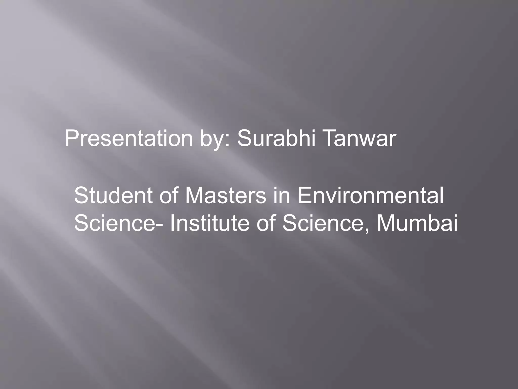 Presentation by: Surabhi Tanwar
Student of Masters in Environmental
Science- Institute of Science, Mumbai
 