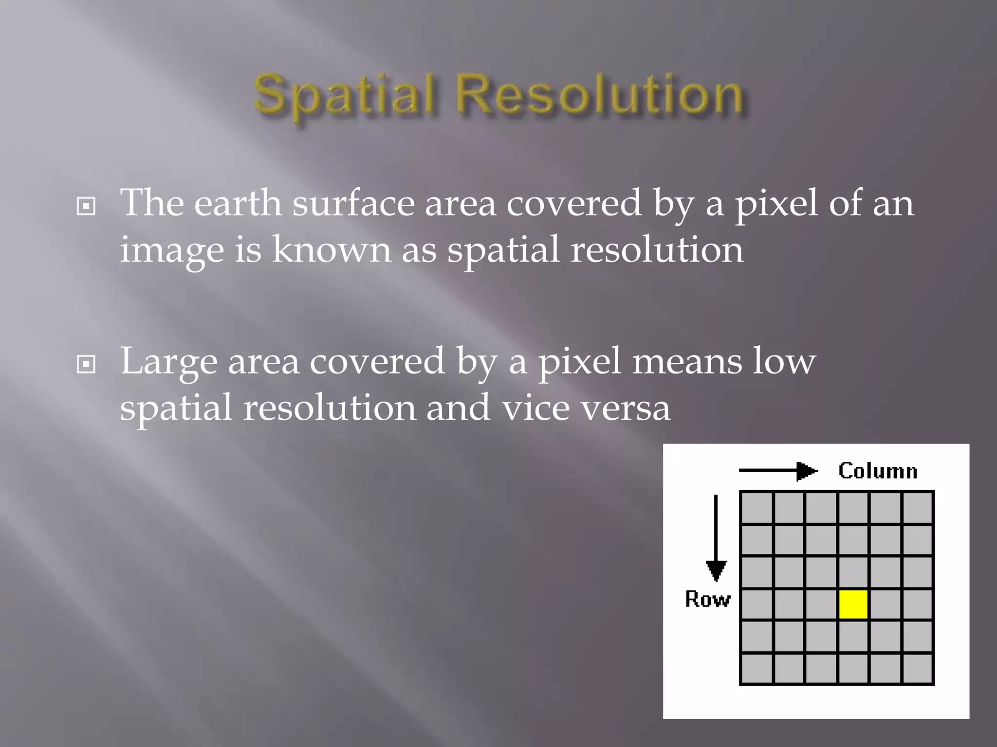  The earth surface area covered by a pixel of an
image is known as spatial resolution
 Large area covered by a pixel means low
spatial resolution and vice versa
 