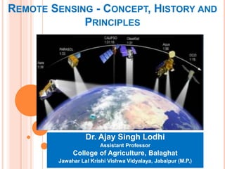 REMOTE SENSING - CONCEPT, HISTORY AND
PRINCIPLES
Dr. Ajay Singh Lodhi
Assistant Professor
College of Agriculture, Balaghat
Jawahar Lal Krishi Vishwa Vidyalaya, Jabalpur (M.P.)
 