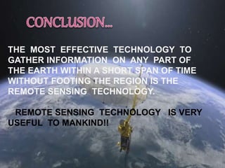 THE MOST EFFECTIVE TECHNOLOGY TO 
GATHER INFORMATION ON ANY PART OF 
THE EARTH WITHIN A SHORT SPAN OF TIME 
WITHOUT FOOTING THE REGION IS THE 
REMOTE SENSING TECHNOLOGY. 
REMOTE SENSING TECHNOLOGY IS VERY 
USEFUL TO MANKIND!! 
 