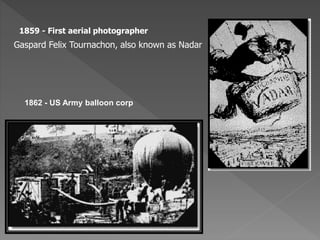 1859 - First aerial photographer 
Gaspard Felix Tournachon, also known as Nadar 
1862 - US Army balloon corp 
 