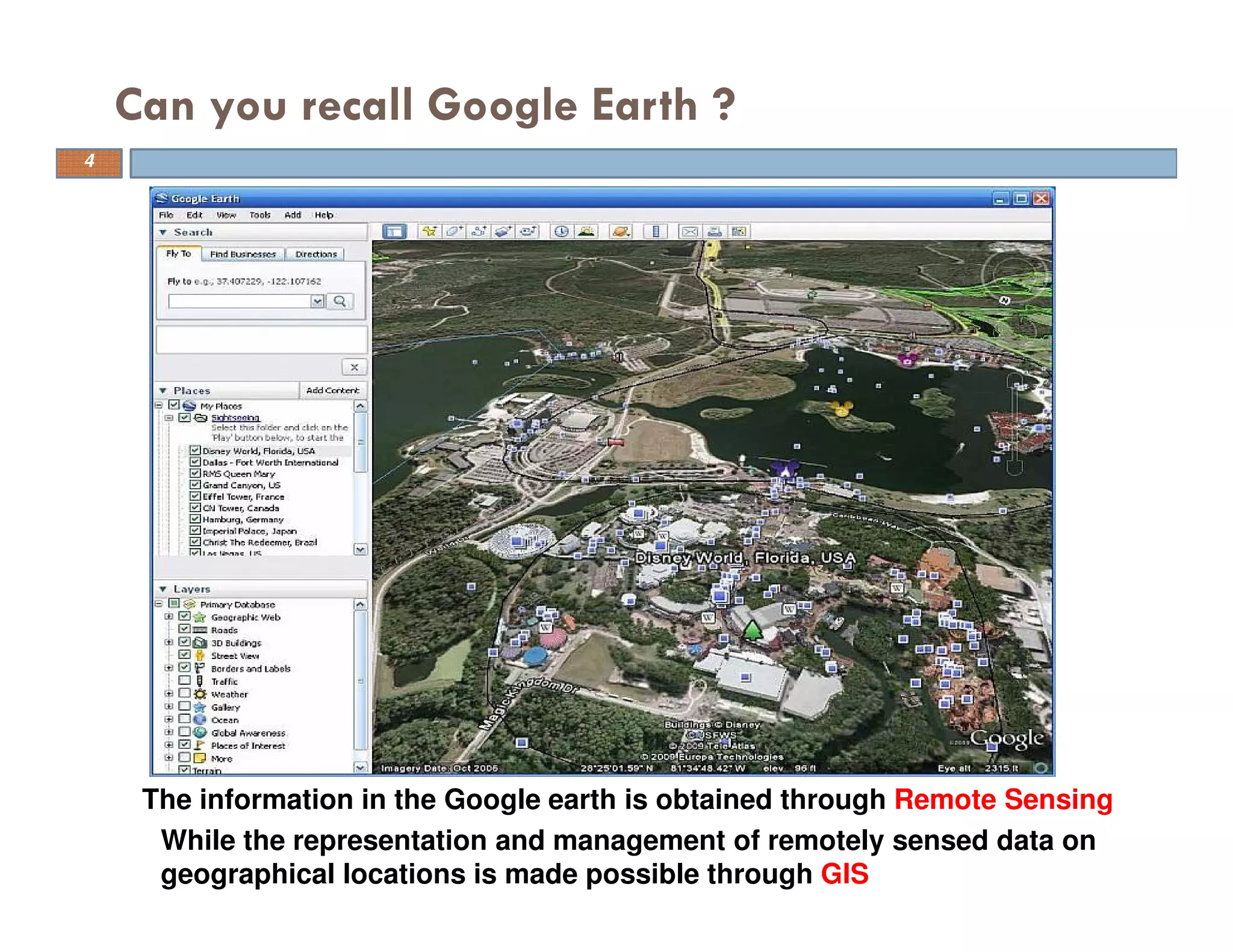 Can you recall Google Earth ?
While the representation and management of remotely sensed data on
geographical locations is made possible through GIS
The information in the Google earth is obtained through Remote Sensing
4
 