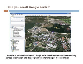Can you recall Google Earth ?
Lets look at small movies about Google earth to learn more about the remotely
sensed information and its geographical referencing of the information
5
 