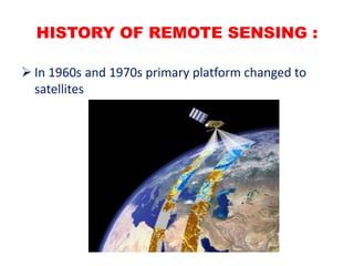 HISTORY OF REMOTE SENSING :
 In 1960s and 1970s primary platform changed to
satellites
 