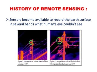 HISTORY OF REMOTE SENSING :
 Sensors become available to record the earth surface
in several bands what human’s eye couldn’t see
 