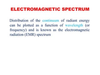 ELECTROMAGNETIC SPECTRUM
Distribution of the continuum of radiant energy
can be plotted as a function of wavelength (or
frequency) and is known as the electromagnetic
radiation (EMR) spectrum
 