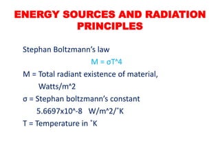 Stephan Boltzmann’s law
M = σΤᶺ4
M = Total radiant existence of material,
Watts/mᶺ2
σ = Stephan boltzmann’s constant
5.6697x10ᶺ-8 W/mᶺ2/˚K
T = Temperature in ˚K
ENERGY SOURCES AND RADIATION
PRINCIPLES
 