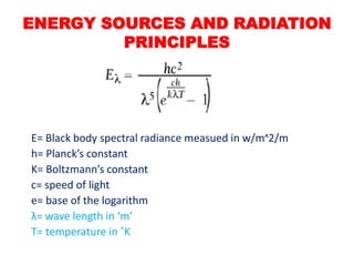 E= Black body spectral radiance measued in w/mᶺ2/m
h= Planck’s constant
K= Boltzmann’s constant
c= speed of light
e= base of the logarithm
λ= wave length in ‘m’
T= temperature in ˚K
ENERGY SOURCES AND RADIATION
PRINCIPLES
 