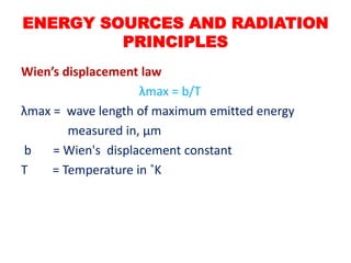 Wien’s displacement law
λmax = b/T
λmax = wave length of maximum emitted energy
measured in, μm
b = Wien's displacement constant
T = Temperature in ˚K
ENERGY SOURCES AND RADIATION
PRINCIPLES
 