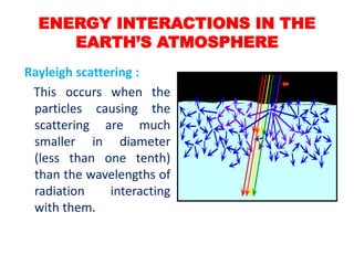 Rayleigh scattering :
This occurs when the
particles causing the
scattering are much
smaller in diameter
(less than one tenth)
than the wavelengths of
radiation interacting
with them.
ENERGY INTERACTIONS IN THE
EARTH’S ATMOSPHERE
 