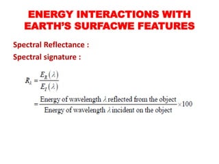 Spectral Reflectance :
Spectral signature :
ENERGY INTERACTIONS WITH
EARTH’S SURFACWE FEATURES
 